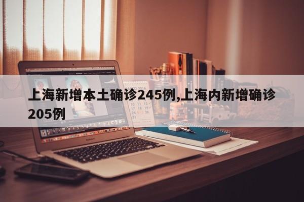 上海新增本土确诊245例,上海内新增确诊205例