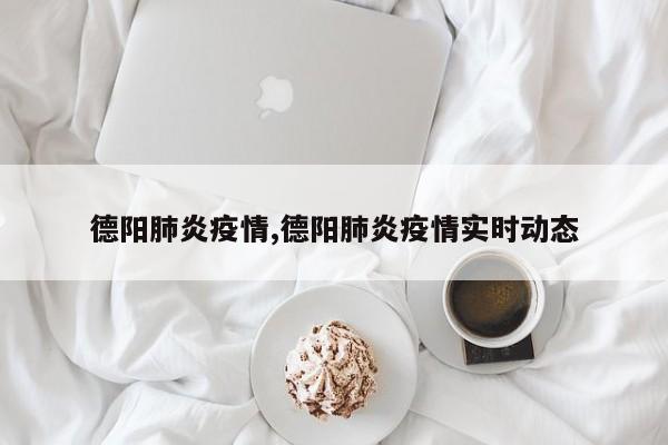 德阳肺炎疫情,德阳肺炎疫情实时动态