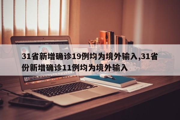 31省新增确诊19例均为境外输入,31省份新增确诊11例均为境外输入
