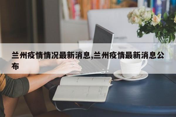 兰州疫情情况最新消息,兰州疫情最新消息公布