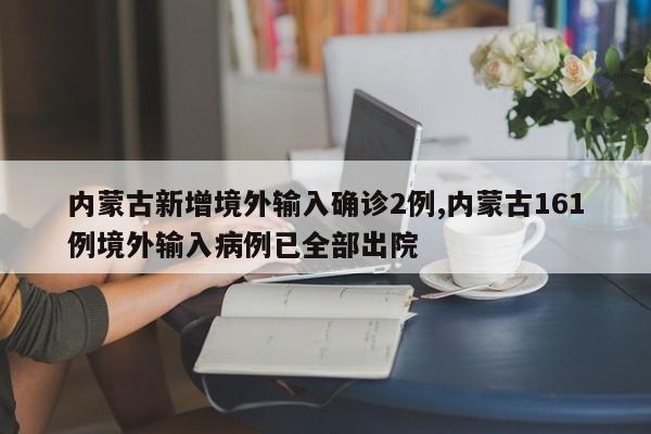 内蒙古新增境外输入确诊2例,内蒙古161例境外输入病例已全部出院