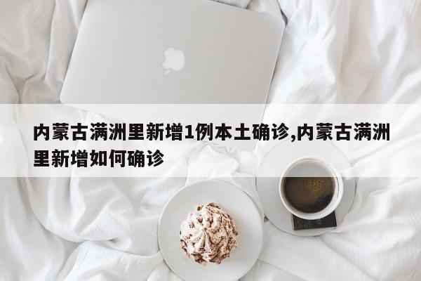 内蒙古满洲里新增1例本土确诊,内蒙古满洲里新增如何确诊