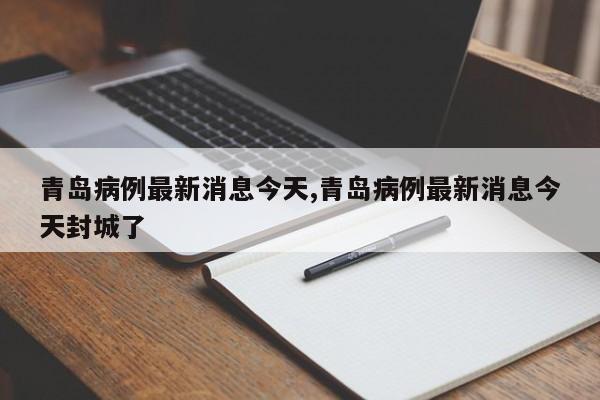 青岛病例最新消息今天,青岛病例最新消息今天封城了