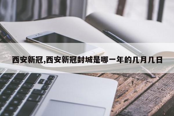 西安新冠,西安新冠封城是哪一年的几月几日