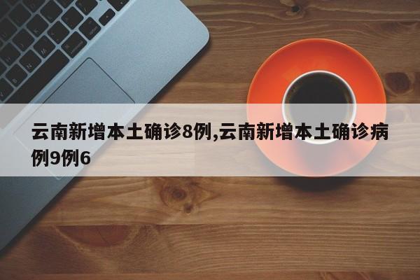 云南新增本土确诊8例,云南新增本土确诊病例9例6