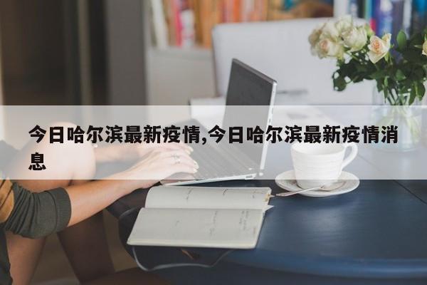 今日哈尔滨最新疫情,今日哈尔滨最新疫情消息