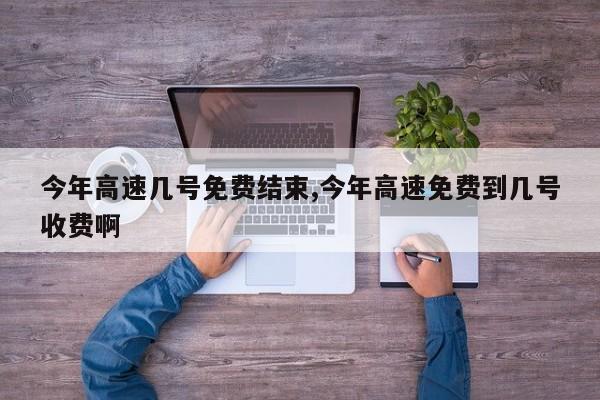 今年高速几号免费结束,今年高速免费到几号收费啊