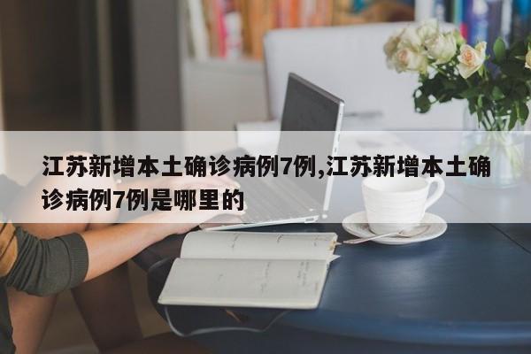 江苏新增本土确诊病例7例,江苏新增本土确诊病例7例是哪里的
