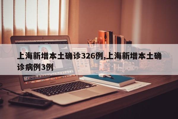 上海新增本土确诊326例,上海新增本土确诊病例3例