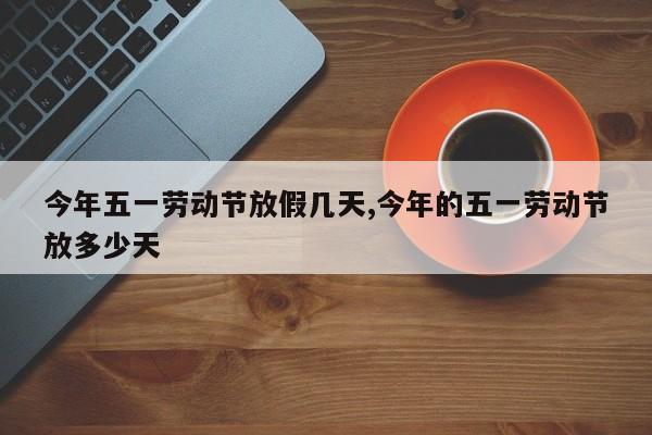 今年五一劳动节放假几天,今年的五一劳动节放多少天