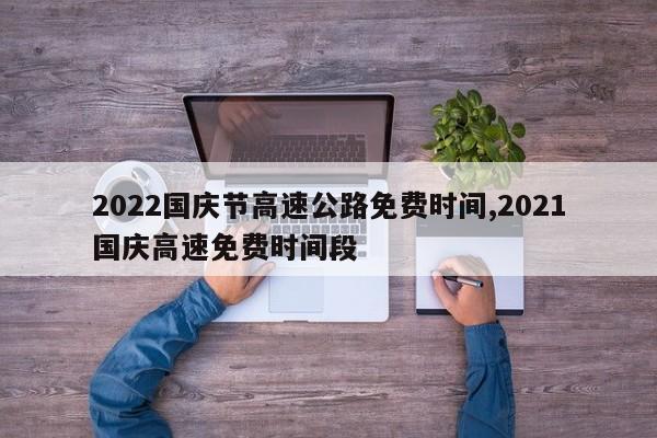 2022国庆节高速公路免费时间,2021国庆高速免费时间段