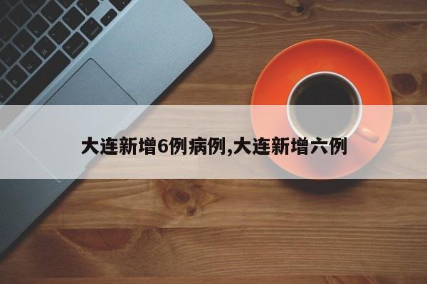 大连新增6例病例,大连新增六例