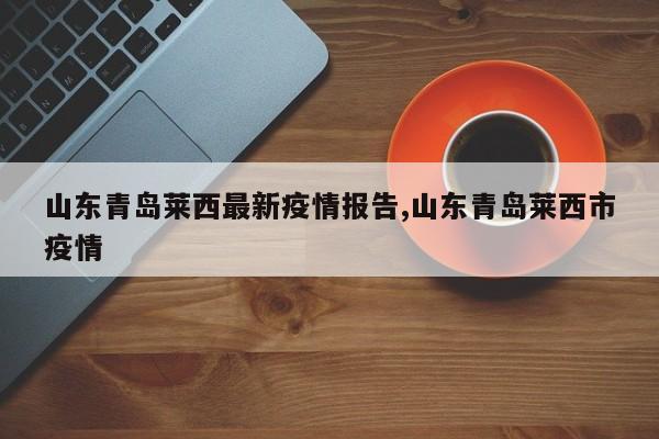 山东青岛莱西最新疫情报告,山东青岛莱西市疫情